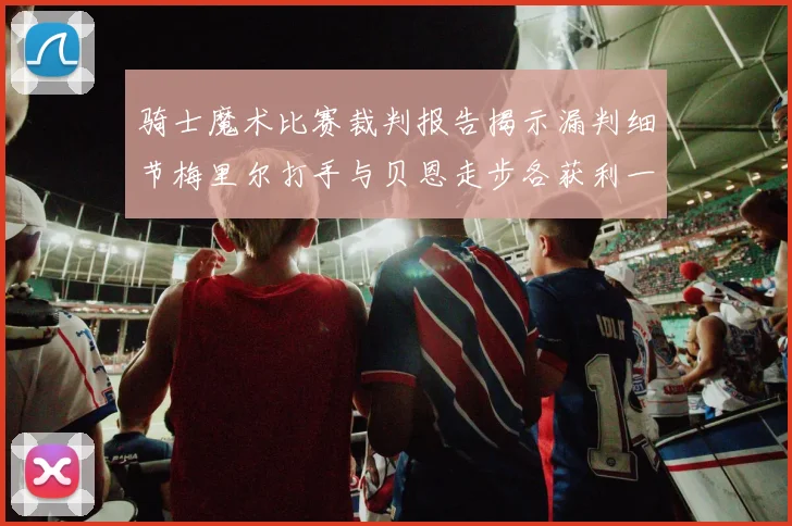 骑士魔术比赛裁判报告揭示漏判细节梅里尔打手与贝恩走步各获利一次