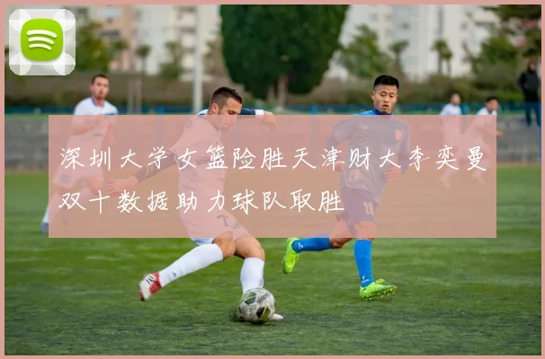 深圳大学女篮险胜天津财大李奕曼双十数据助力球队取胜