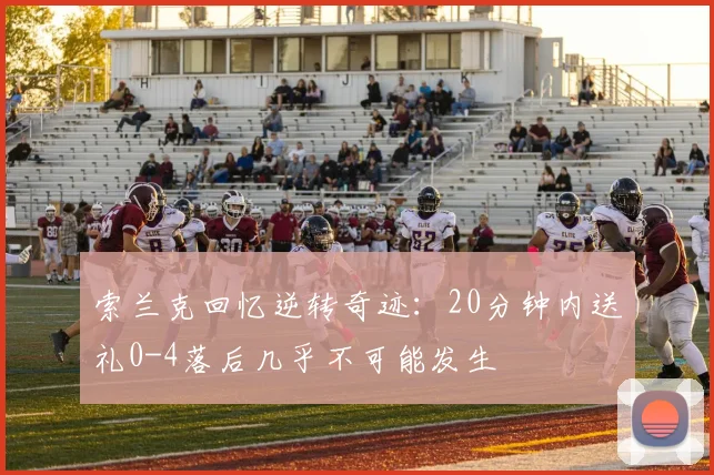 索兰克回忆逆转奇迹：20分钟内送礼0-4落后几乎不可能发生