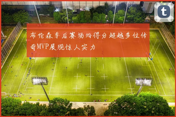 布伦森季后赛场均得分超越多位传奇MVP展现惊人实力