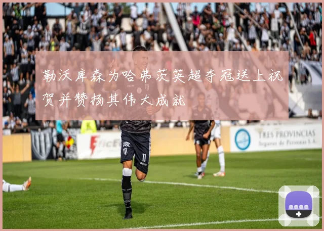 勒沃库森为哈弗茨英超夺冠送上祝贺并赞扬其伟大成就