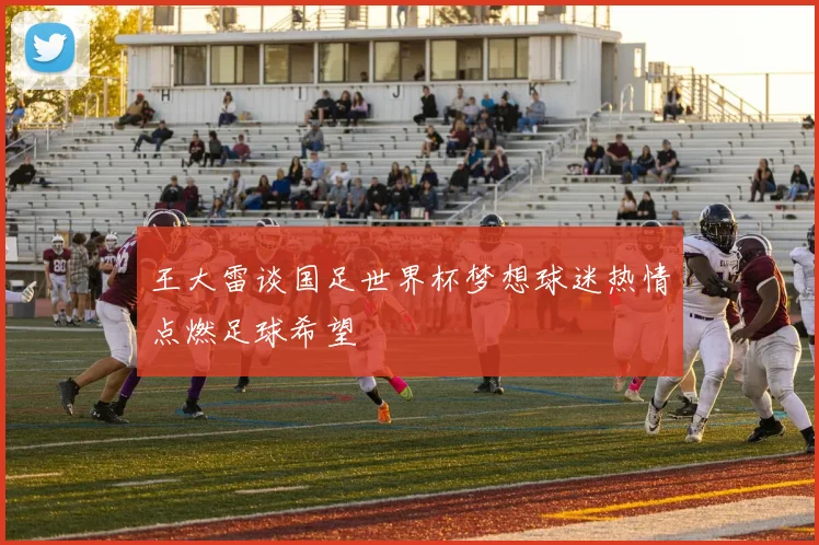 王大雷谈国足世界杯梦想球迷热情点燃足球希望