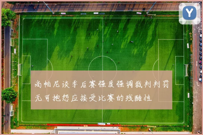 尚帕尼谈季后赛强度强调裁判判罚无可抱怨应接受比赛的残酷性