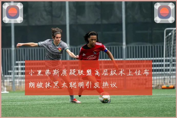 小里弗斯质疑联盟高层权术上位布朗被抹黑太聪明引发热议