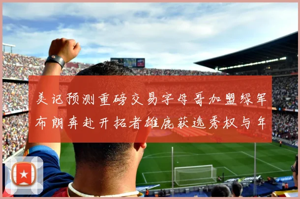 美记预测重磅交易字母哥加盟绿军布朗奔赴开拓者雄鹿获选秀权与年轻球员