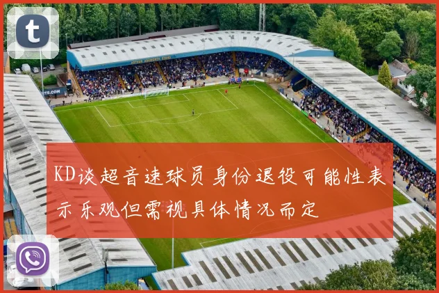 KD谈超音速球员身份退役可能性表示乐观但需视具体情况而定