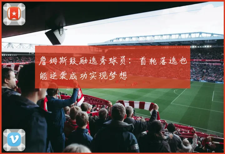 詹姆斯鼓励选秀球员：首轮落选也能逆袭成功实现梦想