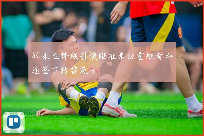 AC米兰锋线引援瞄准弗拉霍维奇加速签下格雷茨卡