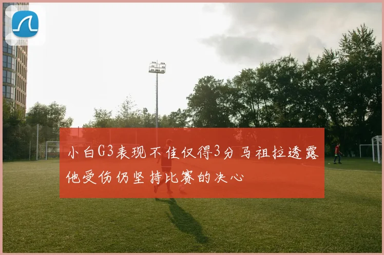 小白G3表现不佳仅得3分马祖拉透露他受伤仍坚持比赛的决心