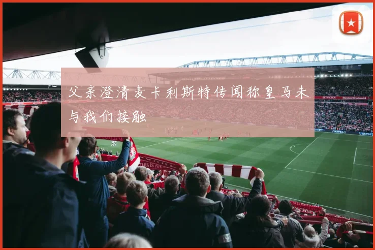 父亲澄清麦卡利斯特传闻称皇马未与我们接触