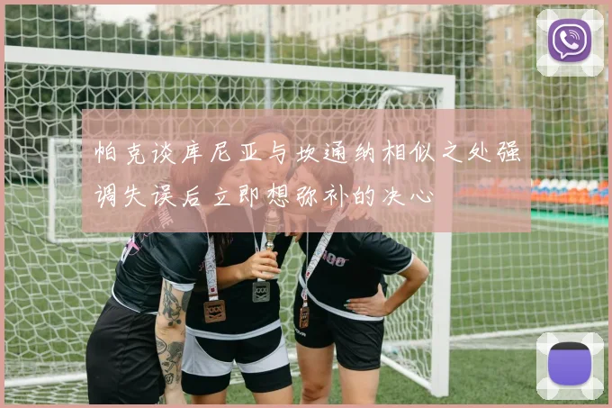帕克谈库尼亚与坎通纳相似之处强调失误后立即想弥补的决心