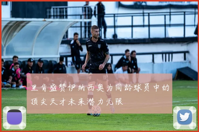里肯盛赞伊纳西奥为同龄球员中的顶尖天才未来潜力无限