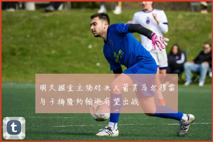 明天掘金主场对决火箭贾马尔穆雷与卡梅隆约翰逊有望出战