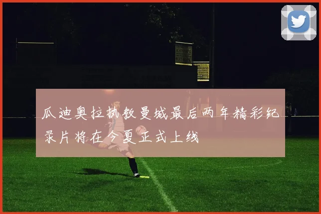 瓜迪奥拉执教曼城最后两年精彩纪录片将在今夏正式上线
