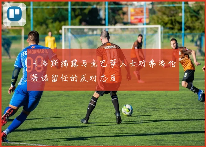 卡洛斯揭露马竞巴萨人士对弗洛伦蒂诺留任的反对态度
