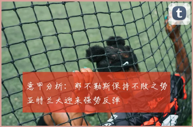 意甲分析：那不勒斯保持不败之势亚特兰大迎来强势反弹
