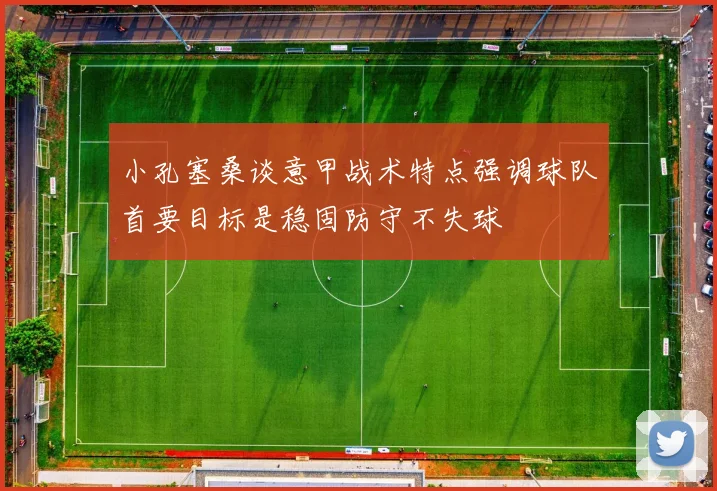 小孔塞桑谈意甲战术特点强调球队首要目标是稳固防守不失球