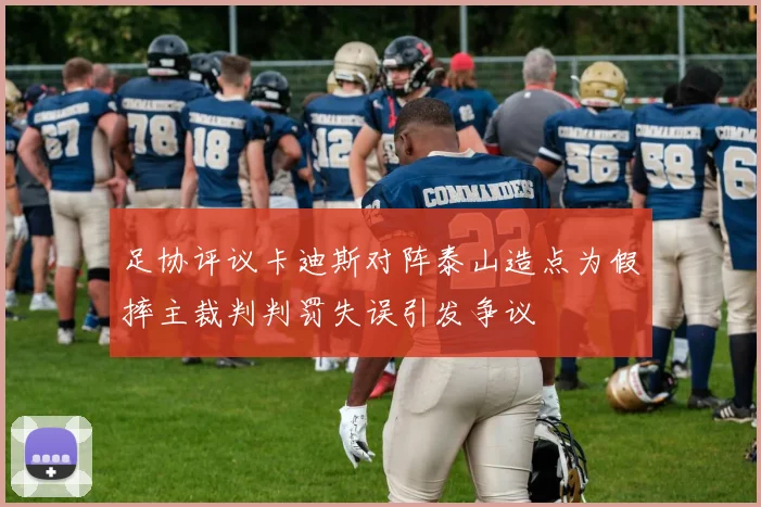 足协评议卡迪斯对阵泰山造点为假摔主裁判判罚失误引发争议
