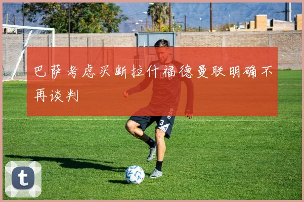 巴萨考虑买断拉什福德曼联明确不再谈判