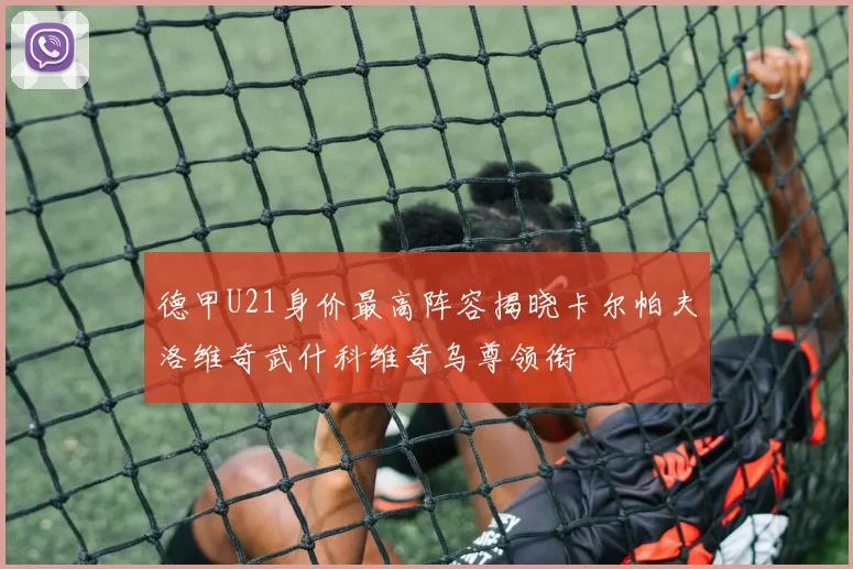 德甲U21身价最高阵容揭晓卡尔帕夫洛维奇武什科维奇乌尊领衔