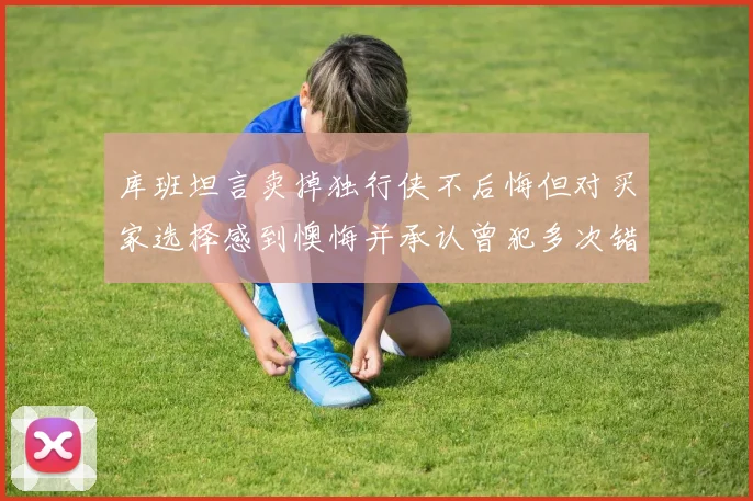库班坦言卖掉独行侠不后悔但对买家选择感到懊悔并承认曾犯多次错误