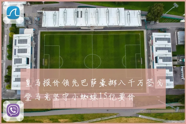 皇马报价领先巴萨豪掷八千万签戈登马竞坚守小蜘蛛15亿要价